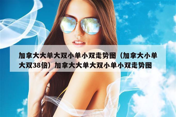 加拿大大单大双小单小双走势图（加拿大小单大双38倍）加拿大大单大双小单小双走势图